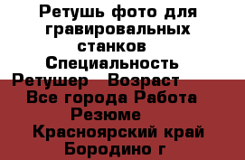 Ретушь фото для гравировальных станков › Специальность ­ Ретушер › Возраст ­ 40 - Все города Работа » Резюме   . Красноярский край,Бородино г.